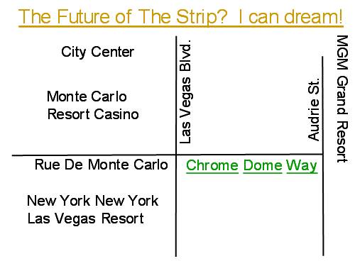 My dream of achieving Las Vegas immortality with a 'Chrome Dome Way' rename of a short section of Rue De Monte Carlo between Las Vegas Blvd and Audrie Street.  That's where the Denny's sits, across from the Monte Carlo Casino Resort, caddy corner from the New York, New York Casino Resort, and just down the road from the MGM Grand Resort Complex and City Center which includes Aria and the Mandarin Oriental Hotel Casino.