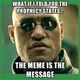 Morpheus meme "What if I told you that the prophecy states that the meme is the message."  Created on July 4, 2012 by Chrome Dome Mike using the meme generator site.  Also called the "What if I told you" meme.